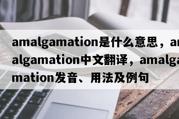 amalgamation是什么意思，amalgamation中文翻譯，amalgamation發(fā)音、用法及例句
