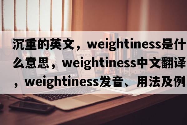 沉重的英文，weightiness是什么意思，weightiness中文翻譯，weightiness發(fā)音、用法及例句