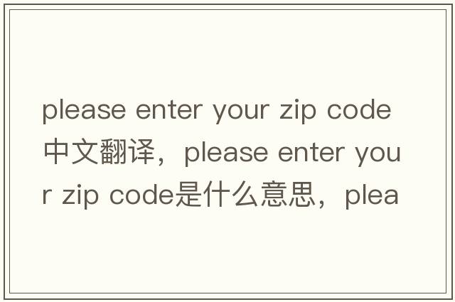 please enter your zip code中文翻譯，please enter your zip code是什么意思，please enter your zip code發(fā)音、用法及例句