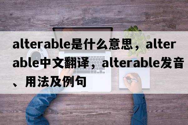 alterable是什么意思，alterable中文翻譯，alterable發(fā)音、用法及例句