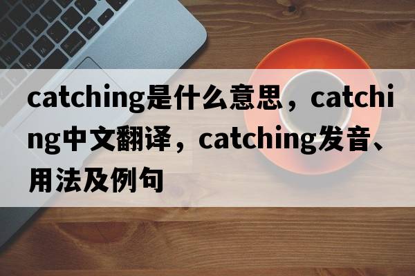 catching是什么意思，catching中文翻譯，catching發(fā)音、用法及例句