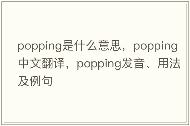 popping是什么意思，popping中文翻譯，popping發(fā)音、用法及例句
