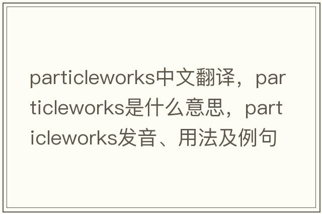 particleworks中文翻譯，particleworks是什么意思，particleworks發(fā)音、用法及例句