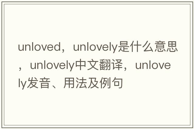 unloved，unlovely是什么意思，unlovely中文翻譯，unlovely發(fā)音、用法及例句