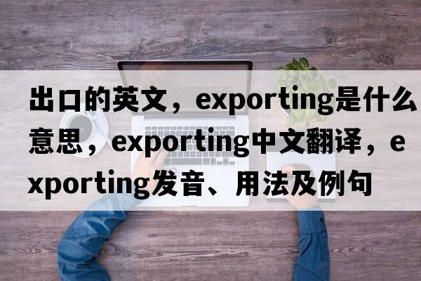 出口的英文，exporting是什么意思，exporting中文翻譯，exporting發(fā)音、用法及例句