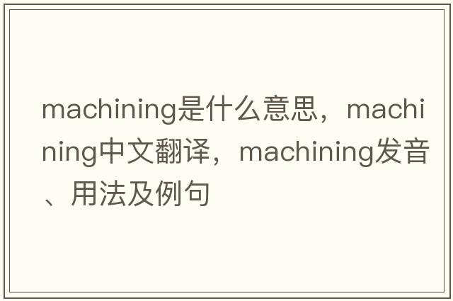 machining是什么意思，machining中文翻譯，machining發(fā)音、用法及例句