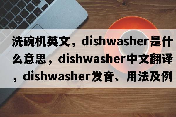 洗碗機英文，dishwasher是什么意思，dishwasher中文翻譯，dishwasher發(fā)音、用法及例句