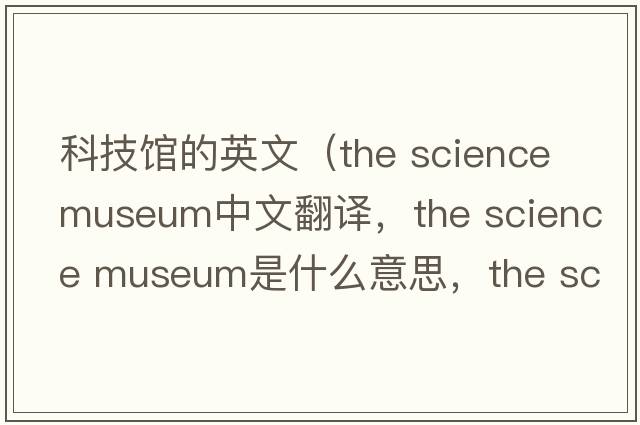 科技館的英文（the science museum中文翻譯，the science museum是什么意思，the science museum發(fā)音、用法及例句）