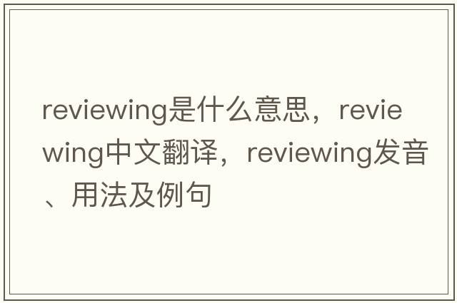 reviewing是什么意思，reviewing中文翻譯，reviewing發(fā)音、用法及例句