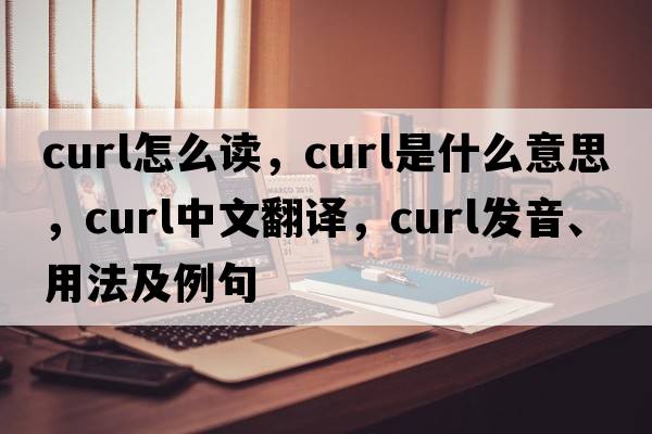 curl怎么讀，curl是什么意思，curl中文翻譯，curl發(fā)音、用法及例句