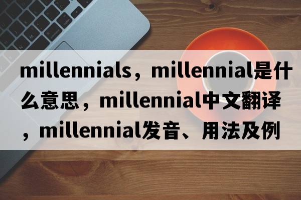 millennials，millennial是什么意思，millennial中文翻譯，millennial發(fā)音、用法及例句