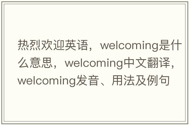 熱烈歡迎英語(yǔ)，welcoming是什么意思，welcoming中文翻譯，welcoming發(fā)音、用法及例句