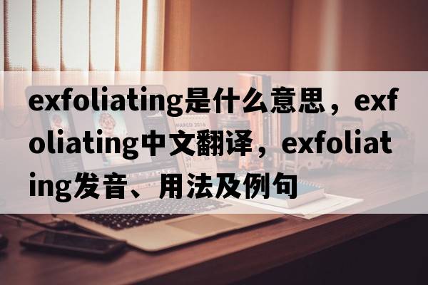 exfoliating是什么意思，exfoliating中文翻譯，exfoliating發(fā)音、用法及例句