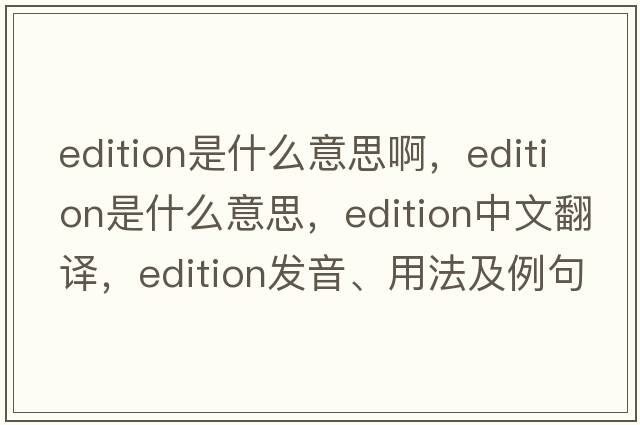 edition是什么意思啊，edition是什么意思，edition中文翻譯，edition發(fā)音、用法及例句