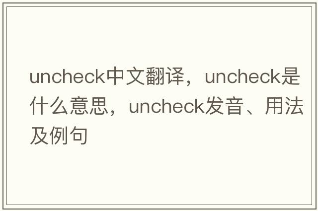 uncheck中文翻譯，uncheck是什么意思，uncheck發(fā)音、用法及例句