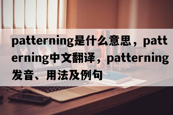 patterning是什么意思，patterning中文翻譯，patterning發(fā)音、用法及例句
