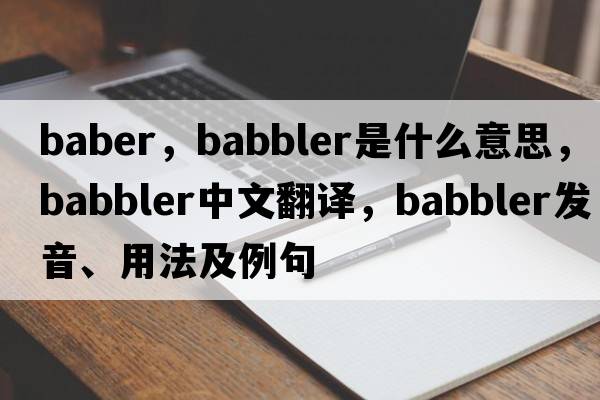 Baber，babbler是什么意思，babbler中文翻譯，babbler發(fā)音、用法及例句