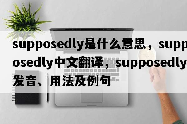 supposedly是什么意思，supposedly中文翻譯，supposedly發(fā)音、用法及例句