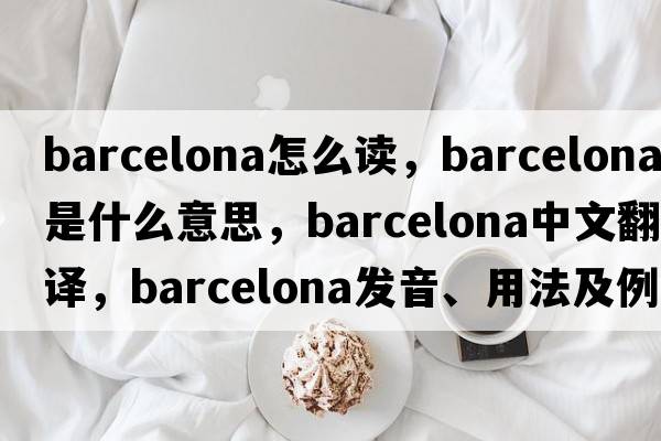 barcelona怎么讀，Barcelona是什么意思，Barcelona中文翻譯，Barcelona發(fā)音、用法及例句