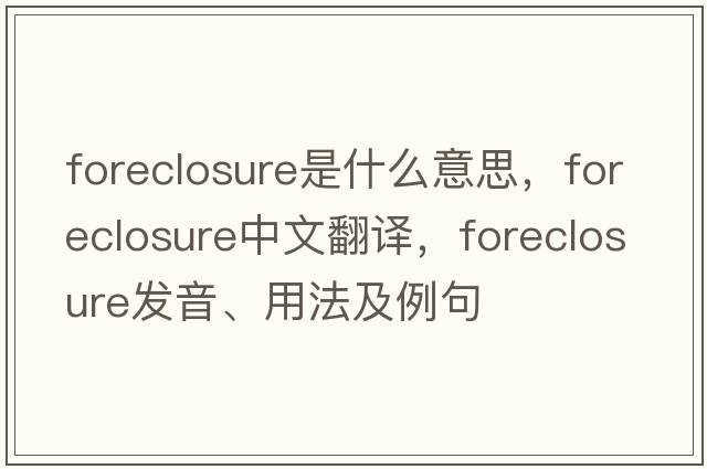 foreclosure是什么意思，foreclosure中文翻譯，foreclosure發(fā)音、用法及例句