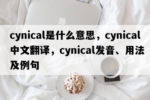 cynical是什么意思，cynical中文翻譯，cynical發(fā)音、用法及例句