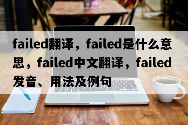 failed翻譯，failed是什么意思，failed中文翻譯，failed發(fā)音、用法及例句