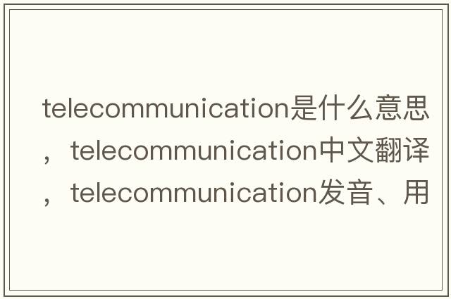 telecommunication是什么意思，telecommunication中文翻譯，telecommunication發(fā)音、用法及例句