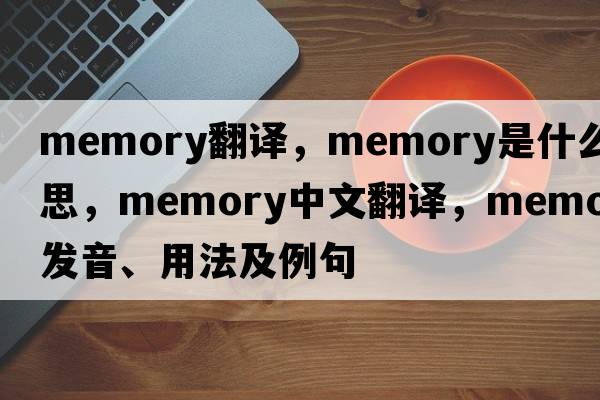 memory翻譯，memory是什么意思，memory中文翻譯，memory發(fā)音、用法及例句