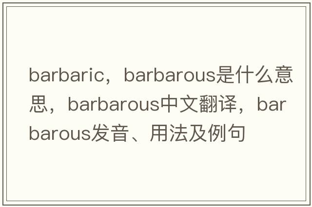 barbaric，barbarous是什么意思，barbarous中文翻譯，barbarous發(fā)音、用法及例句