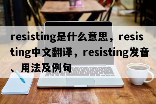 resisting是什么意思，resisting中文翻譯，resisting發(fā)音、用法及例句
