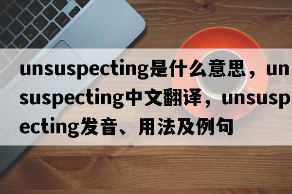 unsuspecting是什么意思，unsuspecting中文翻譯，unsuspecting發(fā)音、用法及例句