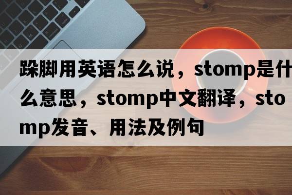 跺腳用英語(yǔ)怎么說(shuō)，stomp是什么意思，stomp中文翻譯，stomp發(fā)音、用法及例句