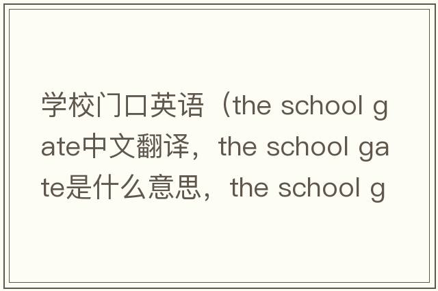 學(xué)校門(mén)口英語(yǔ)（the school gate中文翻譯，the school gate是什么意思，the school gate發(fā)音、用法及例句）
