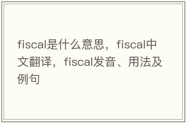 fiscal是什么意思，fiscal中文翻譯，fiscal發(fā)音、用法及例句