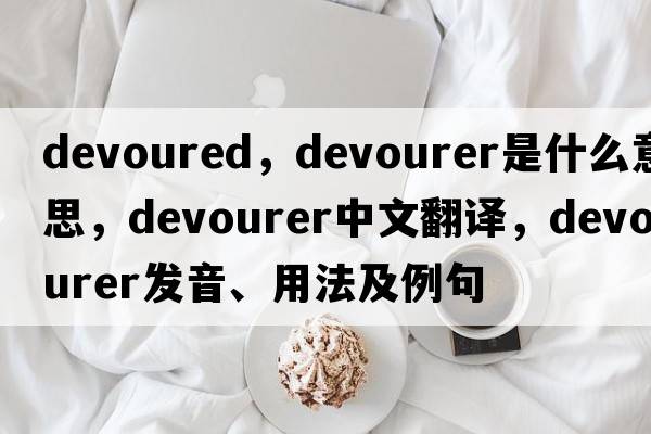 devoured，devourer是什么意思，devourer中文翻譯，devourer發(fā)音、用法及例句