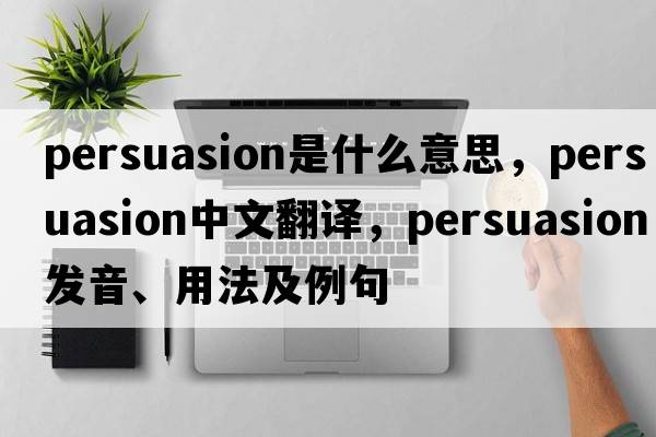 persuasion是什么意思，persuasion中文翻譯，persuasion發(fā)音、用法及例句