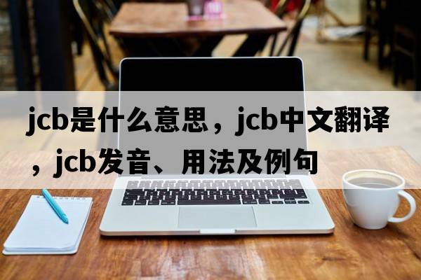 JCB是什么意思，JCB中文翻譯，JCB發(fā)音、用法及例句
