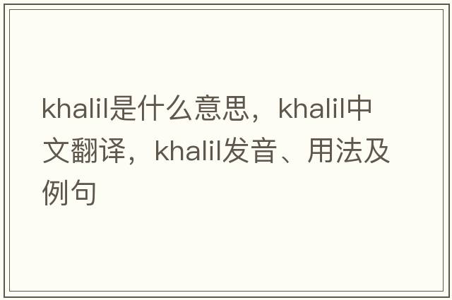 Khalil是什么意思，Khalil中文翻譯，Khalil發(fā)音、用法及例句