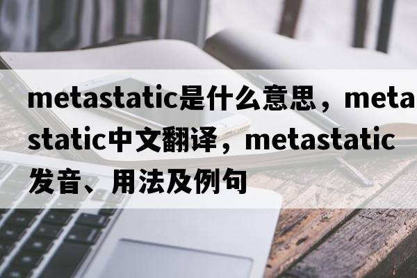 metastatic是什么意思，metastatic中文翻譯，metastatic發(fā)音、用法及例句