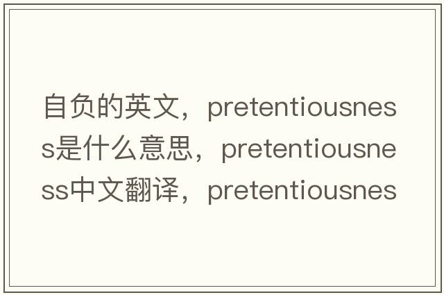 自負的英文，pretentiousness是什么意思，pretentiousness中文翻譯，pretentiousness發(fā)音、用法及例句