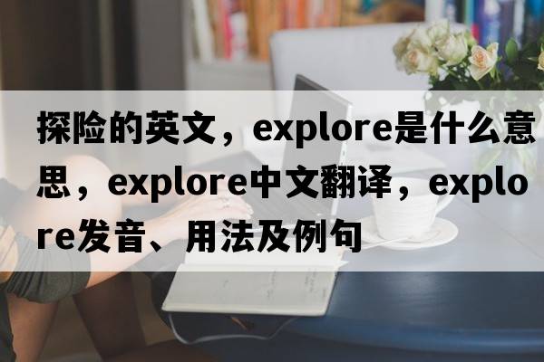 探險的英文，explore是什么意思，explore中文翻譯，explore發(fā)音、用法及例句