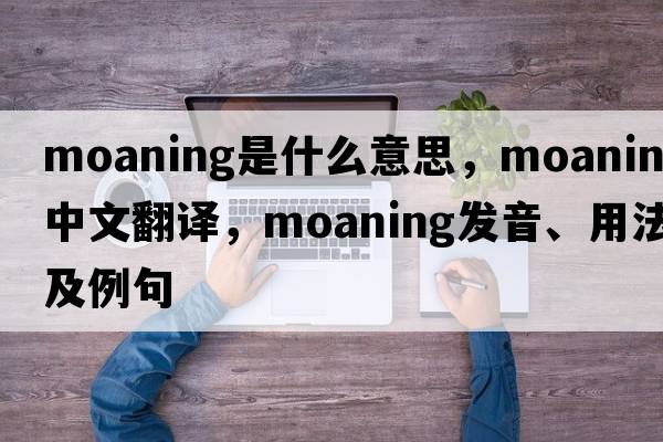 moaning是什么意思，moaning中文翻譯，moaning發(fā)音、用法及例句