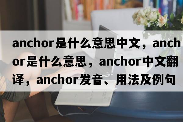 anchor是什么意思中文，anchor是什么意思，anchor中文翻譯，anchor發(fā)音、用法及例句