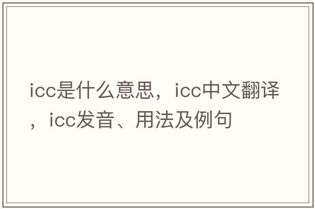 icc是什么意思，icc中文翻譯，icc發(fā)音、用法及例句
