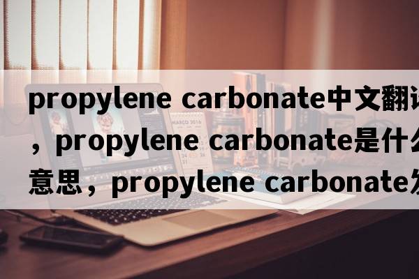 propylene carbonate中文翻譯，propylene carbonate是什么意思，propylene carbonate發(fā)音、用法及例句