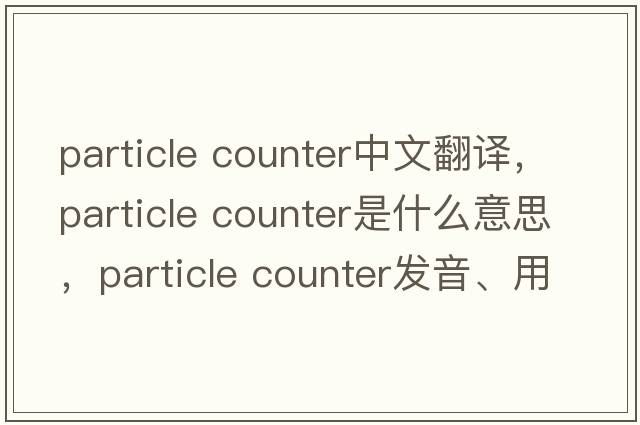 particle counter中文翻譯，particle counter是什么意思，particle counter發(fā)音、用法及例句