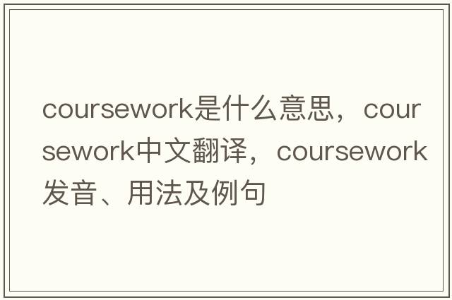 coursework是什么意思，coursework中文翻譯，coursework發(fā)音、用法及例句