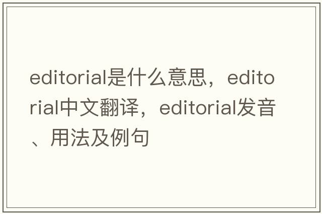 editorial是什么意思，editorial中文翻譯，editorial發(fā)音、用法及例句