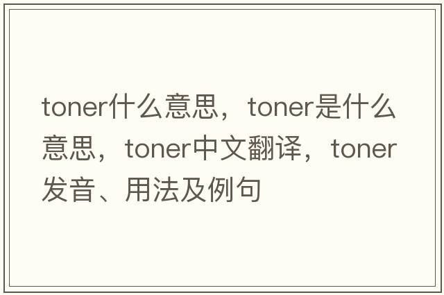 toner什么意思，toner是什么意思，toner中文翻譯，toner發(fā)音、用法及例句