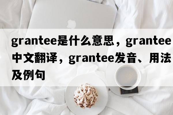 grantee是什么意思，grantee中文翻譯，grantee發(fā)音、用法及例句